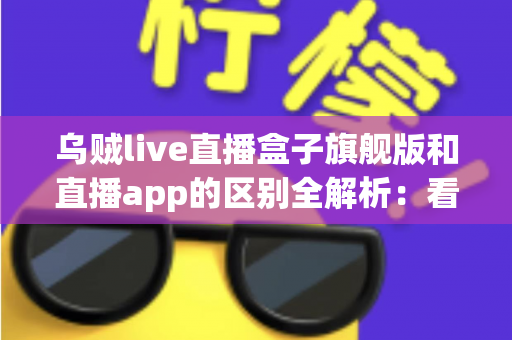 乌贼live直播盒子旗舰版和直播app的区别全解析：看完这篇你就知道该选哪个