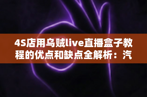 4S店用乌贼live直播盒子教程的优点和缺点全解析:汽车门店直播营销的机遇与挑战 4S店用乌贼live直播盒子教程的优点和缺点全解析:汽车门店直播营销的机遇与挑战