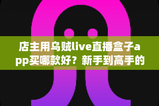 店主用乌贼live直播盒子app买哪款好?新手到高手的全维度选购指南 店主用乌贼live直播盒子app买哪款好?新手到高手的全维度选购指南