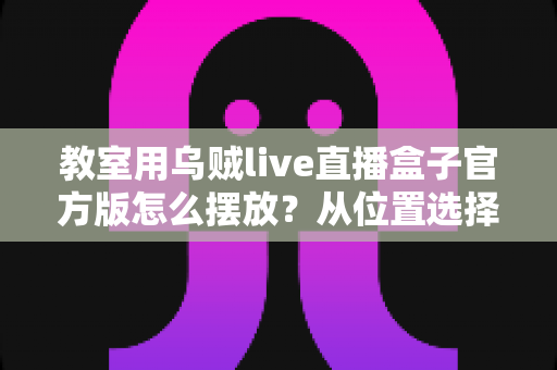 教室用乌贼live直播盒子官方版怎么摆放？从位置选择到细节调整的完整摆放指南