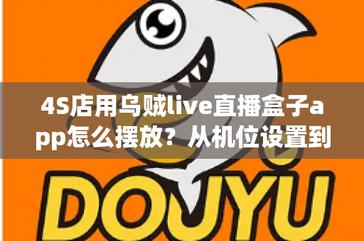 4S店用乌贼live直播盒子app怎么摆放?从机位设置到场景布置的完整实操指南 4S店用乌贼live直播盒子app怎么摆放?从机位设置到场景布置的完整实操指南