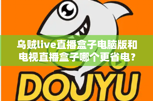 乌贼live直播盒子电脑版和电视直播盒子哪个更省电？全面功耗对比与省电选购攻略详解
