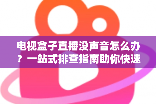 电视盒子直播没声音怎么办？一站式排查指南助你快速恢复声音