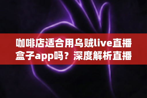 咖啡店适合用乌贼live直播盒子app吗？深度解析直播盒子为咖啡店经营注入新活力