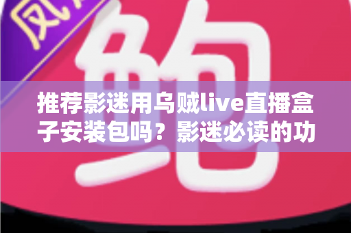 推荐影迷用乌贼live直播盒子安装包吗?影迷必读的功能、风险与替代方案全解析 推荐影迷用乌贼live直播盒子安装包吗?影迷必读的功能、风险与替代方案全解析