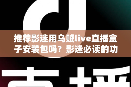 推荐影迷用乌贼live直播盒子安装包吗？影迷必读的功能、风险与替代方案全解析