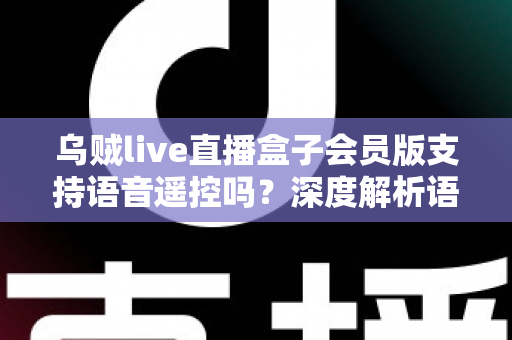 乌贼live直播盒子会员版支持语音遥控吗？深度解析语音遥控功能与使用体验