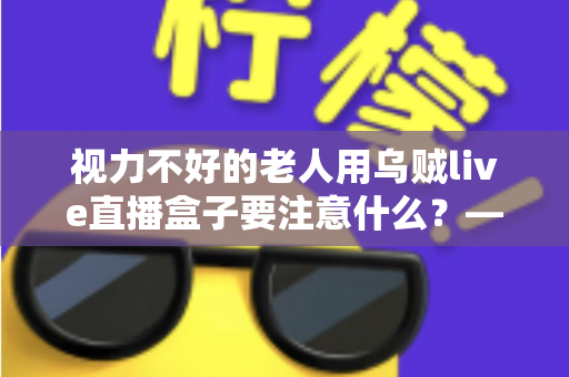 视力不好的老人用乌贼live直播盒子要注意什么？——一份让长辈安心看直播的贴心指南