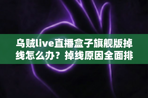 乌贼live直播盒子旗舰版掉线怎么办?掉线原因全面排查与高效解决方案实用指南 乌贼live直播盒子旗舰版掉线怎么办?掉线原因全面排查与高效解决方案实用指南