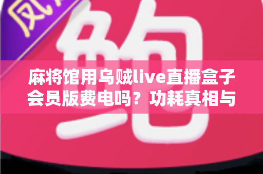 麻将馆用乌贼live直播盒子会员版费电吗？功耗真相与省电实用全攻略