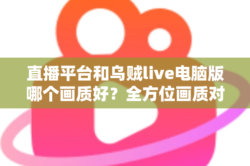 直播平台和乌贼live电脑版哪个画质好？全方位画质对比解析，帮你找到最清晰的观播体验