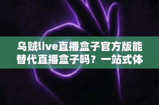 乌贼live直播盒子官方版能替代直播盒子吗?一站式体育赛事观看体验深度解析 乌贼live直播盒子官方版能替代直播盒子吗?一站式体育赛事观看体验深度解析