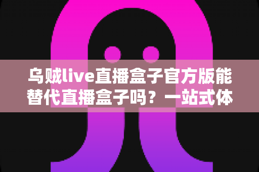 乌贼live直播盒子官方版能替代直播盒子吗?一站式体育赛事观看体验深度解析 乌贼live直播盒子官方版能替代直播盒子吗?一站式体育赛事观看体验深度解析