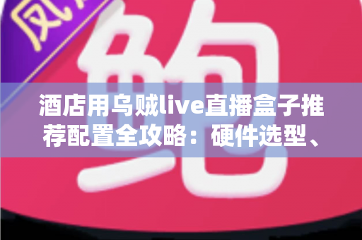 酒店用乌贼live直播盒子推荐配置全攻略：硬件选型、系统部署与避坑指南一文讲透