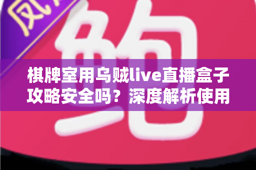 棋牌室用乌贼live直播盒子攻略安全吗？深度解析使用风险与合规经营指南