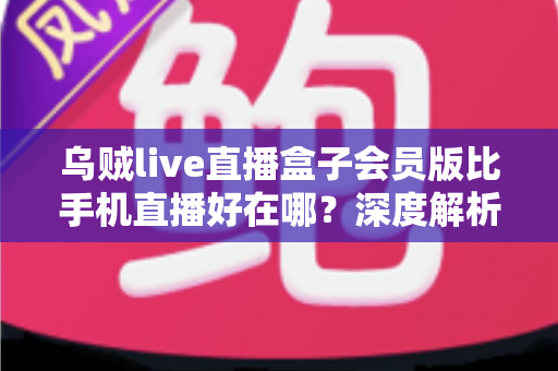 乌贼live直播盒子会员版比手机直播好在哪?深度解析会员版直播盒子的核心优势与使用体验 乌贼live直播盒子会员版比手机直播好在哪?深度解析会员版直播盒子的核心优势与使用体验