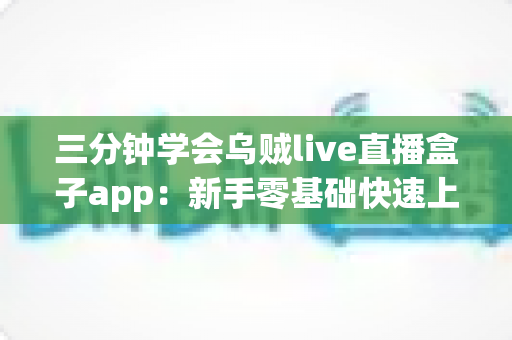 三分钟学会乌贼live直播盒子app：新手零基础快速上手完整指南