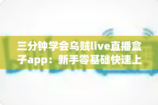 三分钟学会乌贼live直播盒子app：新手零基础快速上手完整指南