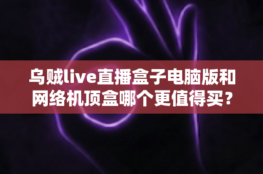 乌贼live直播盒子电脑版和网络机顶盒哪个更值得买？2025年最全对比选购指南，帮你一次看懂两大观看方案