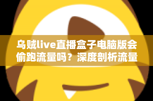 乌贼live直播盒子电脑版会偷跑流量吗?深度剖析流量消耗真相与省流实用指南 乌贼live直播盒子电脑版会偷跑流量吗?深度剖析流量消耗真相与省流实用指南