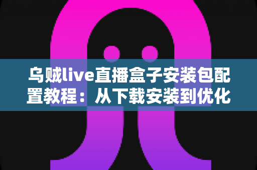乌贼live直播盒子安装包配置教程:从下载安装到优化设置的完整实战指南 乌贼live直播盒子安装包配置教程:从下载安装到优化设置的完整实战指南