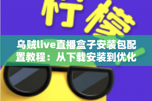 乌贼live直播盒子安装包配置教程：从下载安装到优化设置的完整实战指南