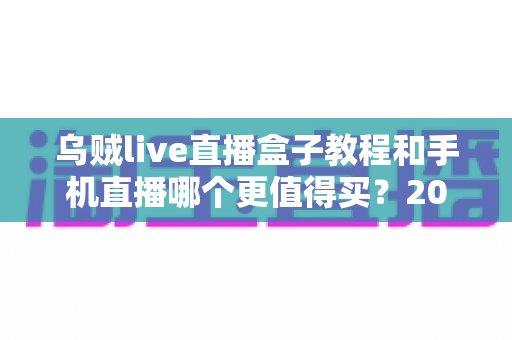 乌贼live直播盒子教程和手机直播哪个更值得买？2025最新深度对比与选购指南