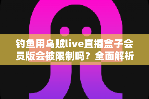 钓鱼用乌贼live直播盒子会员版会被限制吗?全面解析使用限制与应对指南 钓鱼用乌贼live直播盒子会员版会被限制吗?全面解析使用限制与应对指南