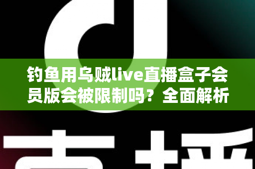 钓鱼用乌贼live直播盒子会员版会被限制吗？全面解析使用限制与应对指南