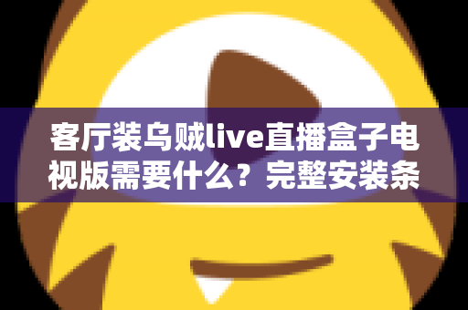 客厅装乌贼live直播盒子电视版需要什么？完整安装条件与准备清单全解析