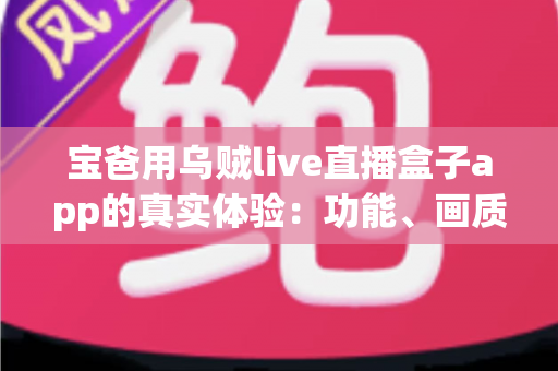 宝爸用乌贼live直播盒子app的真实体验：功能、画质与日常使用全解析，新手爸爸值得一试吗？