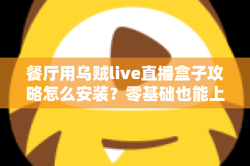 餐厅用乌贼live直播盒子攻略怎么安装？零基础也能上手的完整安装教程与引流实战指南