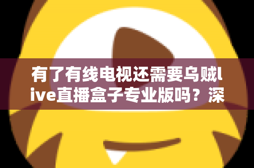 有了有线电视还需要乌贼live直播盒子专业版吗?深度解析帮你做出明智选择 有了有线电视还需要乌贼live直播盒子专业版吗?深度解析帮你做出明智选择