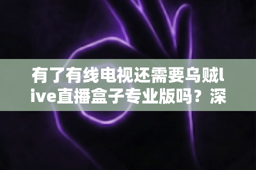有了有线电视还需要乌贼live直播盒子专业版吗？深度解析帮你做出明智选择