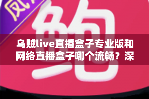 乌贼live直播盒子专业版和网络直播盒子哪个流畅？深度对比解析与流畅观看全指南