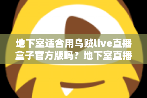 地下室适合用乌贼live直播盒子官方版吗？地下室直播环境搭建全攻略