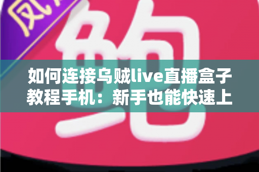 如何连接乌贼live直播盒子教程手机:新手也能快速上手的完整连接指南与实用技巧 如何连接乌贼live直播盒子教程手机:新手也能快速上手的完整连接指南与实用技巧