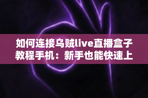 如何连接乌贼live直播盒子教程手机：新手也能快速上手的完整连接指南与实用技巧
