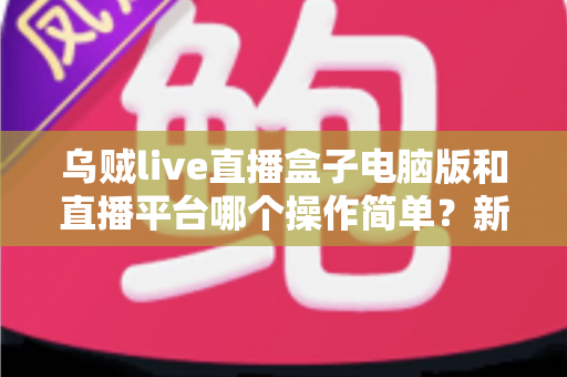 乌贼live直播盒子电脑版和直播平台哪个操作简单？新手主播快速上手全攻略