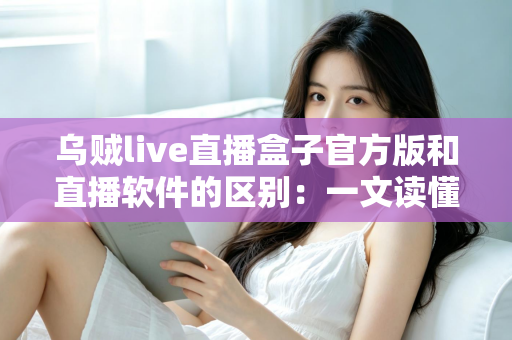 乌贼live直播盒子官方版和直播软件的区别:一文读懂直播工具如何选择 乌贼live直播盒子官方版和直播软件的区别:一文读懂直播工具如何选择