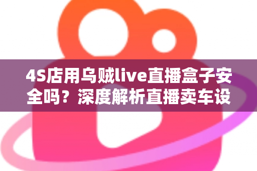4S店用乌贼live直播盒子安全吗?深度解析直播卖车设备的安全性与合规使用指南 4S店用乌贼live直播盒子安全吗?深度解析直播卖车设备的安全性与合规使用指南