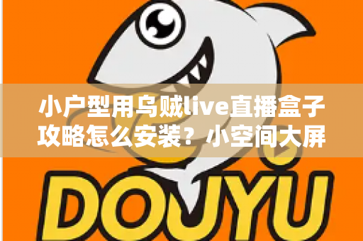小户型用乌贼live直播盒子攻略怎么安装？小空间大屏娱乐的完整安装指南