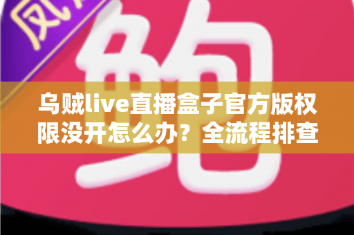 乌贼live直播盒子官方版权限没开怎么办?全流程排查指南与实用解决方案一网打尽 乌贼live直播盒子官方版权限没开怎么办?全流程排查指南与实用解决方案一网打尽