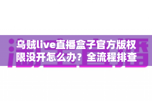 乌贼live直播盒子官方版权限没开怎么办？全流程排查指南与实用解决方案一网打尽