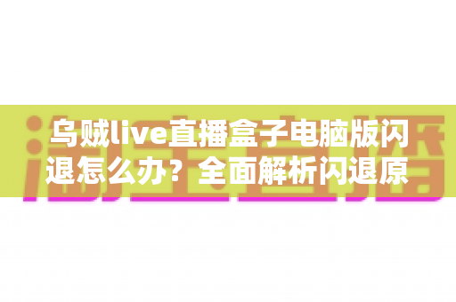 乌贼live直播盒子电脑版闪退怎么办?全面解析闪退原因与实用解决教程 乌贼live直播盒子电脑版闪退怎么办?全面解析闪退原因与实用解决教程