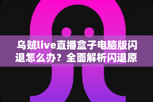 乌贼live直播盒子电脑版闪退怎么办?全面解析闪退原因与实用解决教程 乌贼live直播盒子电脑版闪退怎么办?全面解析闪退原因与实用解决教程