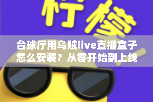 台球厅用乌贼live直播盒子怎么安装？从零开始到上线运营的完整实操指南