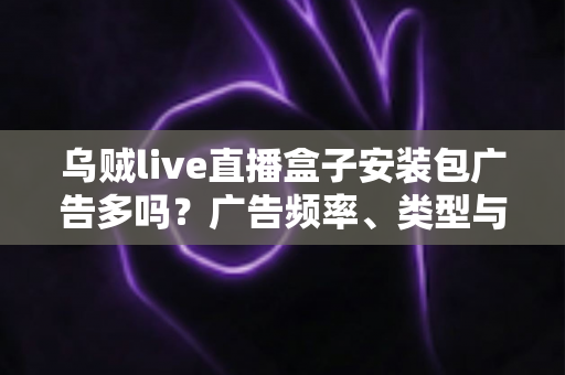 乌贼live直播盒子安装包广告多吗？广告频率、类型与应对方法全解析