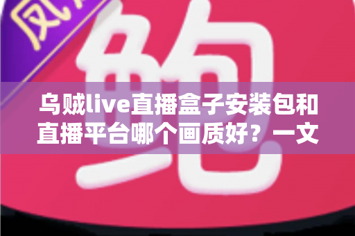乌贼live直播盒子安装包和直播平台哪个画质好？一文看懂高清直播选择的全部门道