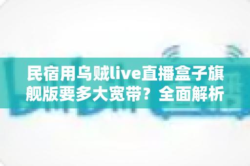民宿用乌贼live直播盒子旗舰版要多大宽带？全面解析带宽配置指南与选型建议
